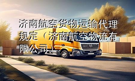 济南航空货物运输代理规定(济南航空物流有限公司)