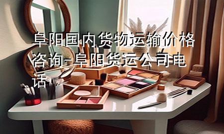 阜阳国内货物运输价格咨询-阜阳货运公司电话