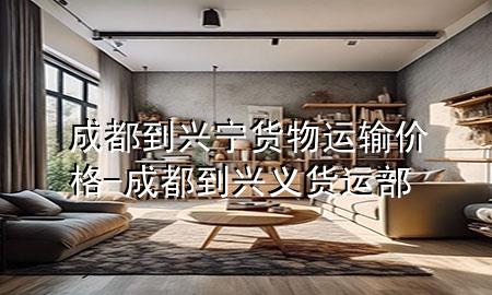 成都到兴宁货物运输价格-成都到兴义货运部