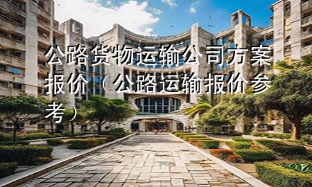 公路货物运输公司方案报价(公路运输报价参考)