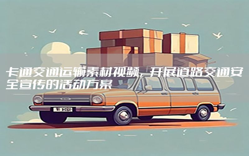 卡通交通运输素材视频，开展道路交通安全宣传的活动方案
