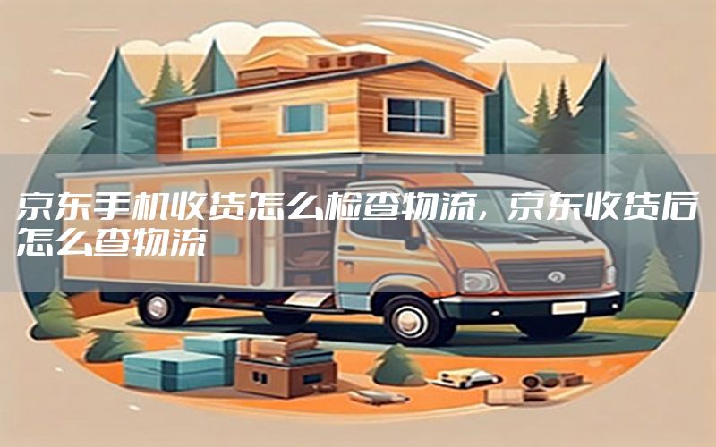 京东手机收货怎么检查物流，京东收货后怎么查物流