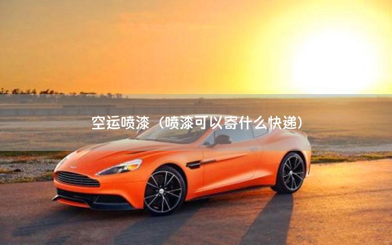 空运喷漆（喷漆可以寄什么快递）