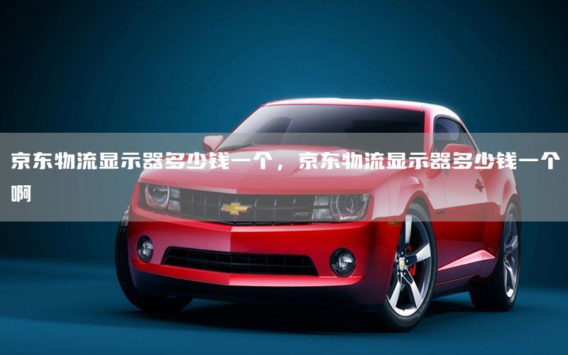 京东物流显示器多少钱一个，京东物流显示器多少钱一个啊