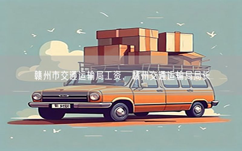 赣州市交通运输局工资，赣州交通运输局局长