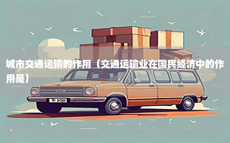 城市交通运输的作用（交通运输业在国民经济中的作用是）