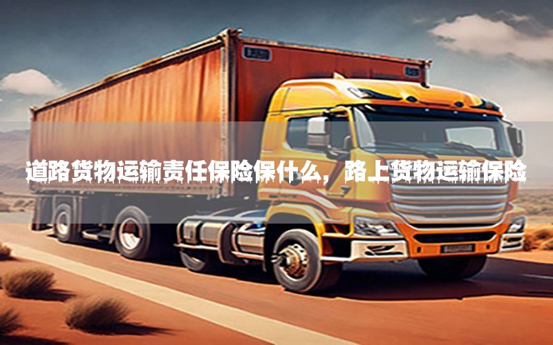 道路货物运输责任保险保什么，路上货物运输保险