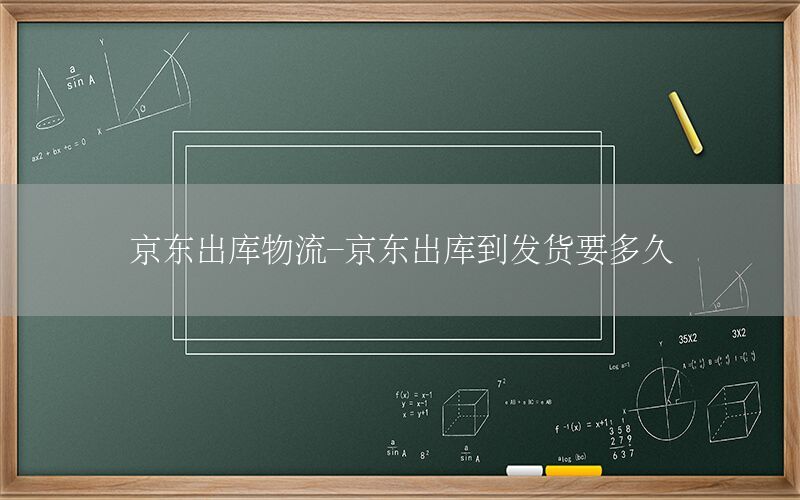 京东出库物流-京东出库到发货要多久