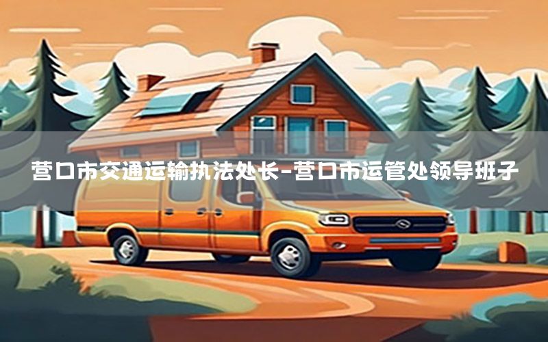 营口市交通运输执法处长-营口市运管处领导班子