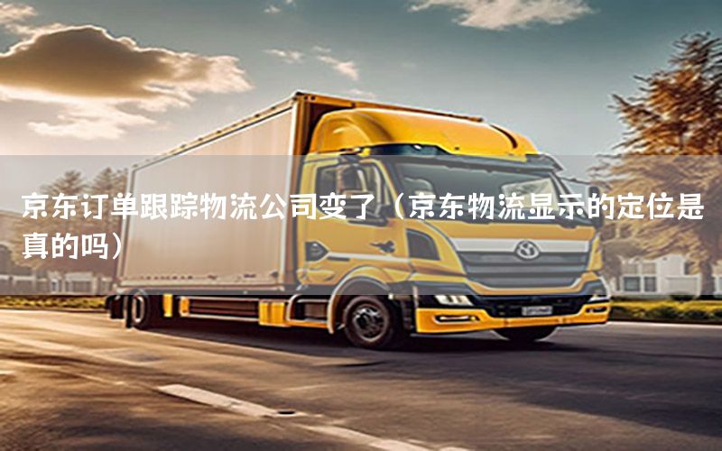 京东订单跟踪物流公司变了（京东物流显示的定位是真的吗）