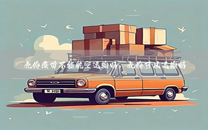 九价疫苗不能航空运输吗，九价可以运输吗