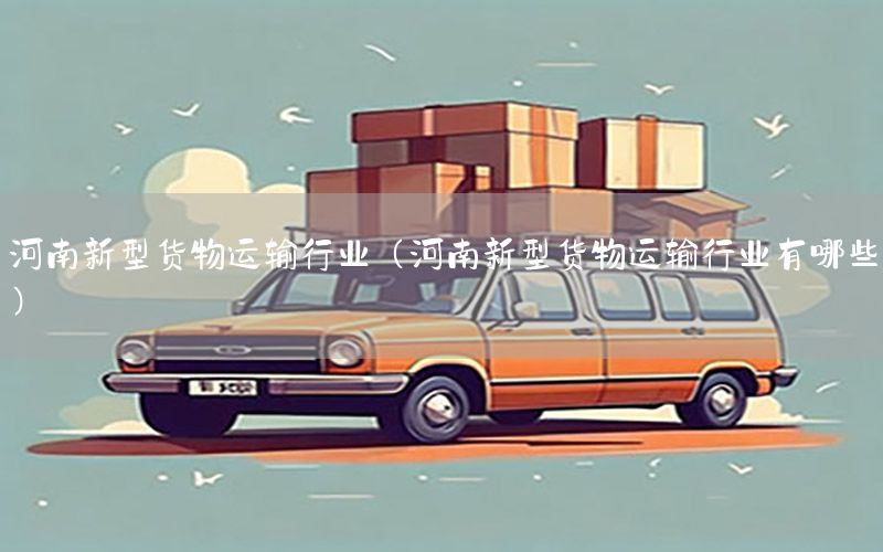 河南新型货物运输行业（河南新型货物运输行业有哪些）