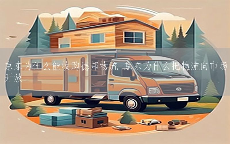 京东为什么能收购德邦物流-京东为什么把物流向市场开放