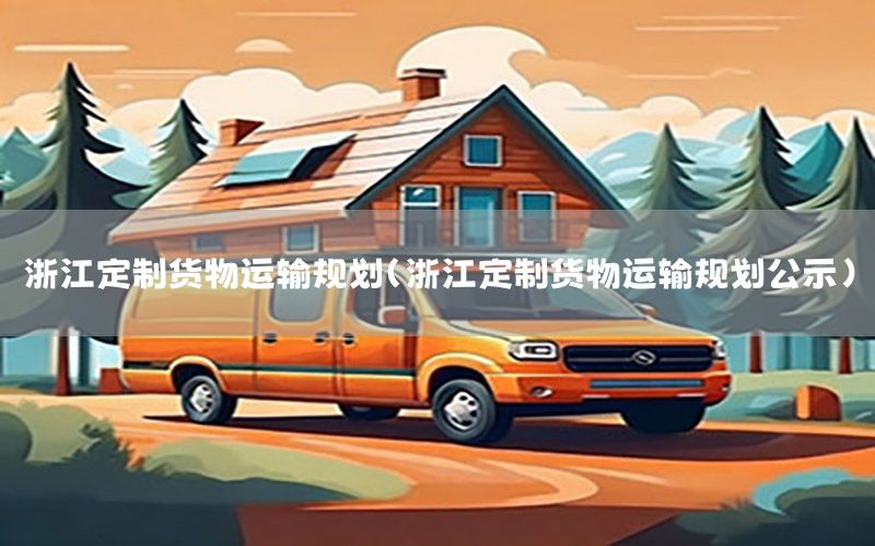 浙江定制货物运输规划（浙江定制货物运输规划公示）