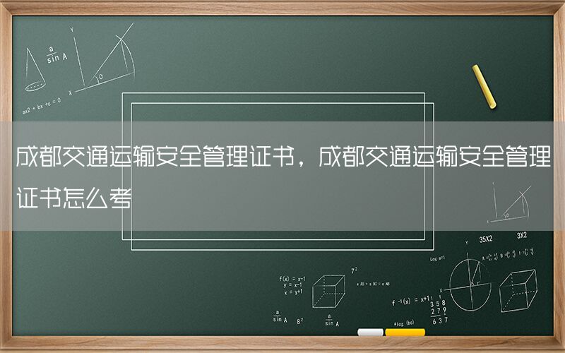 成都交通运输安全管理证书，成都交通运输安全管理证书怎么考