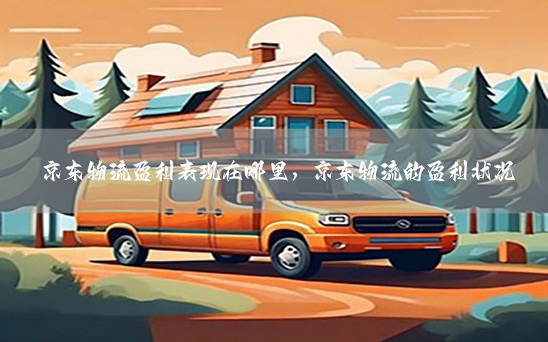 京东物流盈利表现在哪里，京东物流的盈利状况