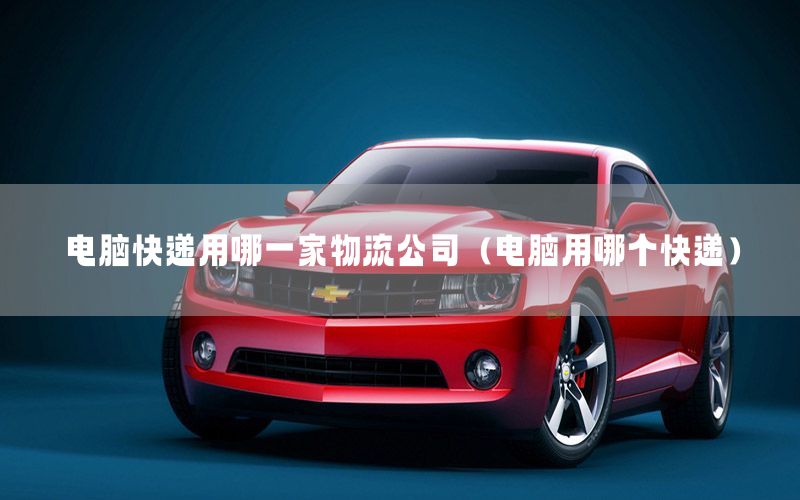 电脑快递用哪一家物流公司（电脑用哪个快递）
