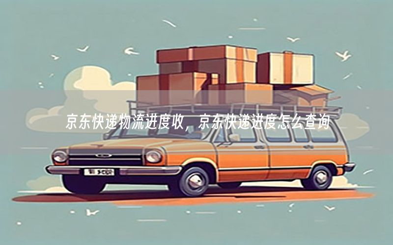 京东快递物流进度收，京东快递进度怎么查询