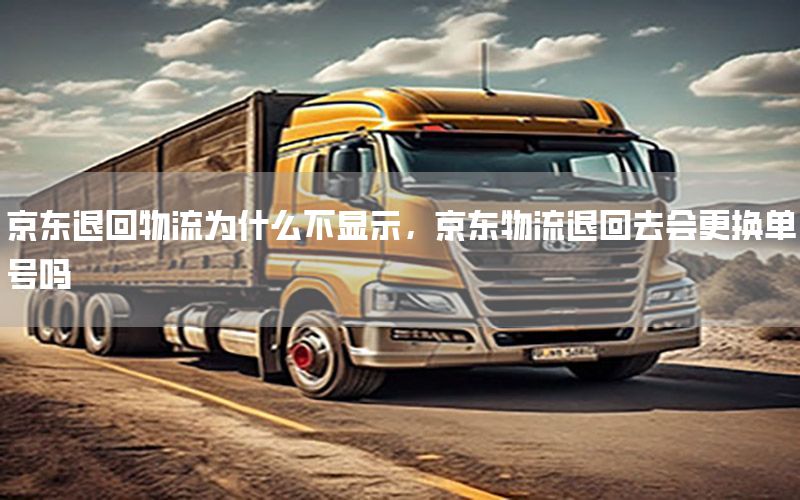 京东退回物流为什么不显示，京东物流退回去会更换单号吗