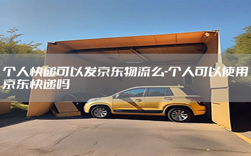 个人快递可以发京东物流么-个人可以使用京东快递吗