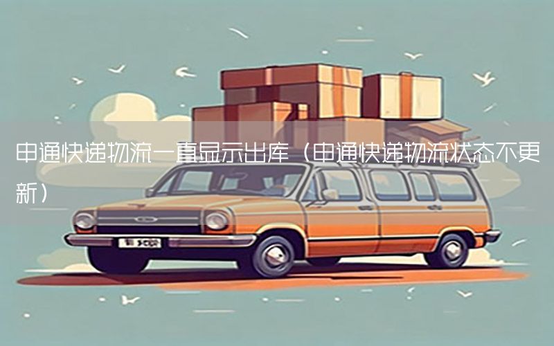申通快递物流一直显示出库（申通快递物流状态不更新）