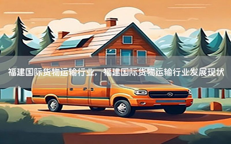 福建国际货物运输行业，福建国际货物运输行业发展现状