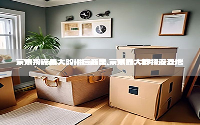 京东物流最大的供应商是，京东最大的物流基地