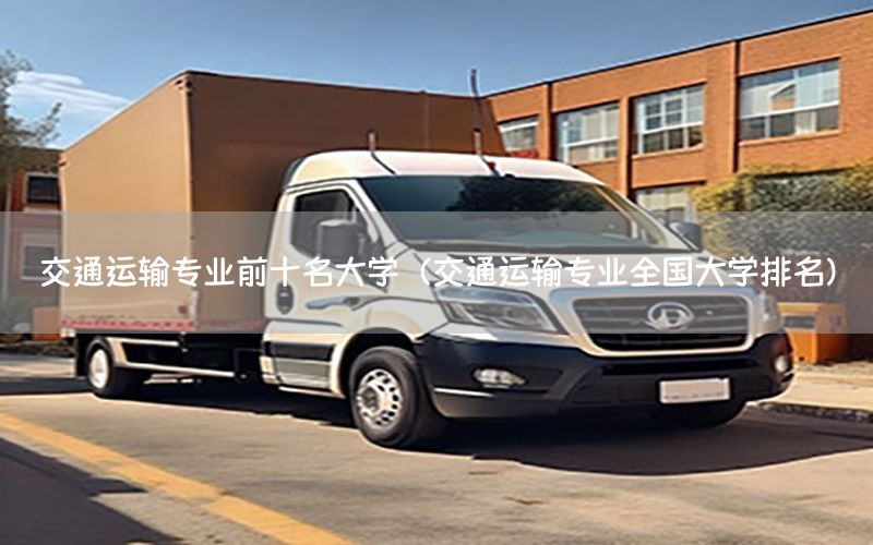 交通运输专业前十名大学（交通运输专业全国大学排名）