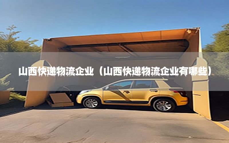 山西快递物流企业（山西快递物流企业有哪些）