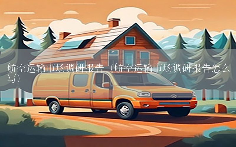 航空运输市场调研报告（航空运输市场调研报告怎么写）