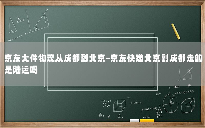 京东大件物流从成都到北京-京东快递北京到成都走的是陆运吗
