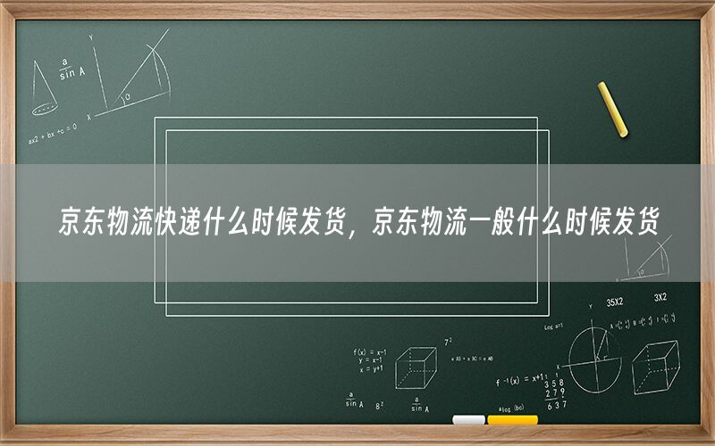 京东物流快递什么时候发货，京东物流一般什么时候发货