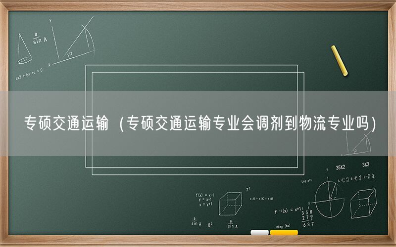 专硕交通运输（专硕交通运输专业会调剂到物流专业吗）