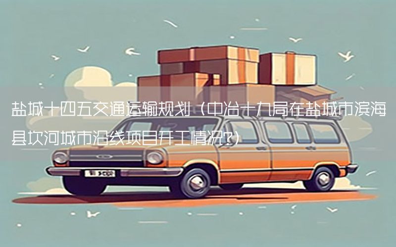 盐城十四五交通运输规划（中冶十九局在盐城市滨海县坎河城市沿线项目开工情况?）