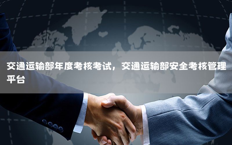 交通运输部年度考核考试，交通运输部安全考核管理平台