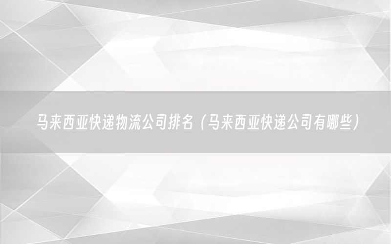 马来西亚快递物流公司排名（马来西亚快递公司有哪些）