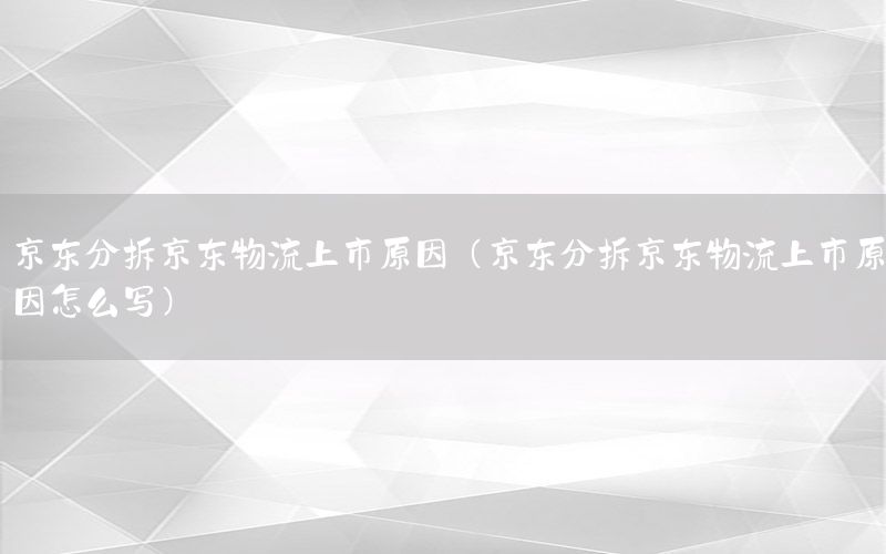 京东分拆京东物流上市原因（京东分拆京东物流上市原因怎么写）