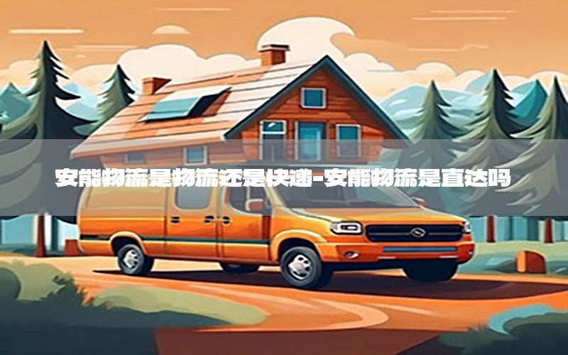 安能物流是物流还是快递-安能物流是直达吗