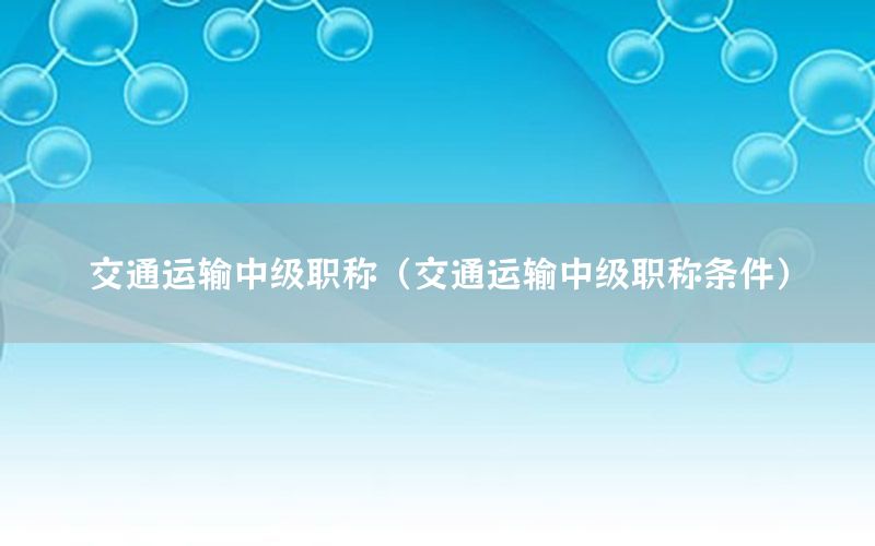 交通运输中级职称（交通运输中级职称条件）