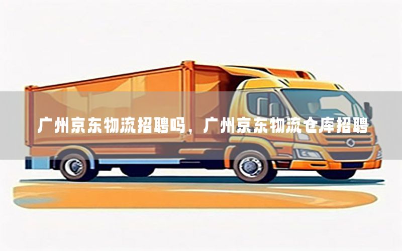 广州京东物流招聘吗，广州京东物流仓库招聘
