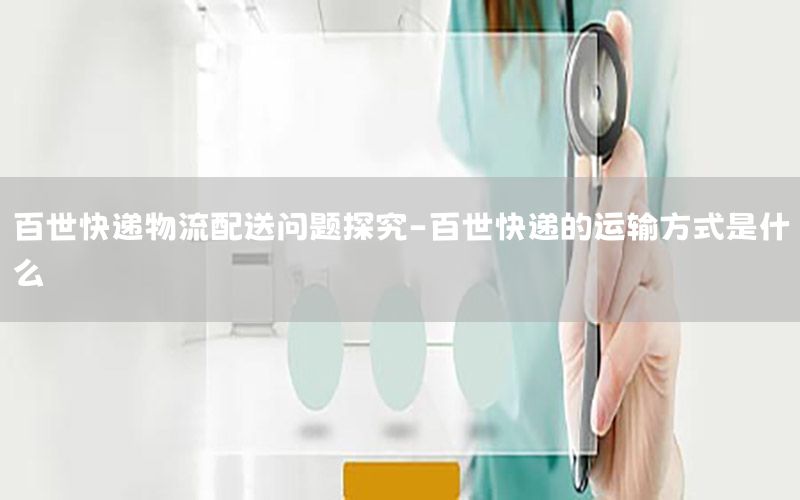 百世快递物流配送问题探究-百世快递的运输方式是什么