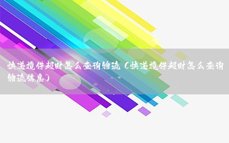 快递揽件超时怎么查询物流（快递揽件超时怎么查询物流信息）