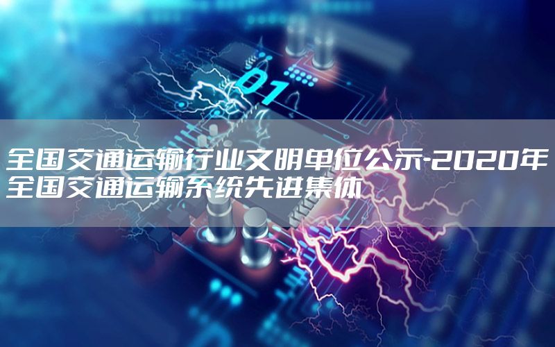 全国交通运输行业文明单位公示-2020年全国交通运输系统先进集体