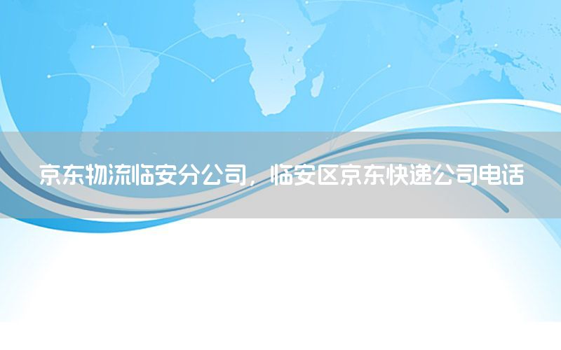 京东物流临安分公司，临安区京东快递公司电话