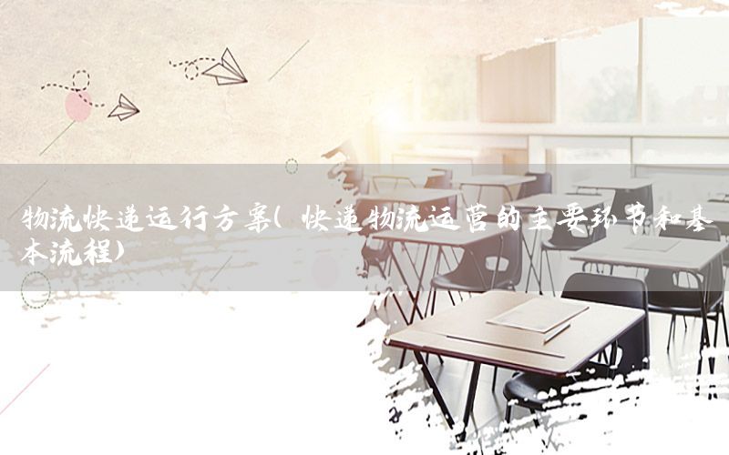 物流快递运行方案（快递物流运营的主要环节和基本流程）