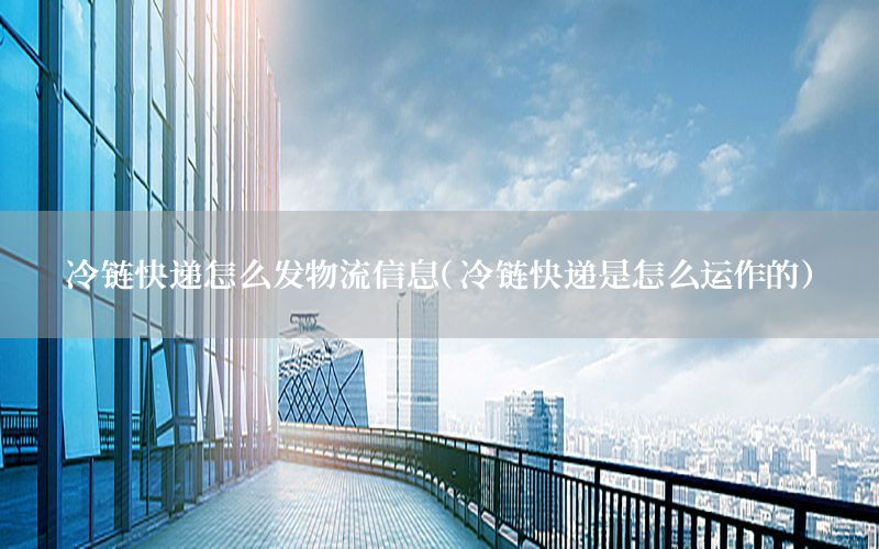 冷链快递怎么发物流信息（冷链快递是怎么运作的）