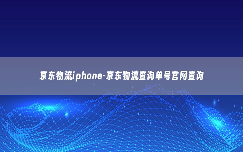 京东物流iphone-京东物流查询单号官网查询