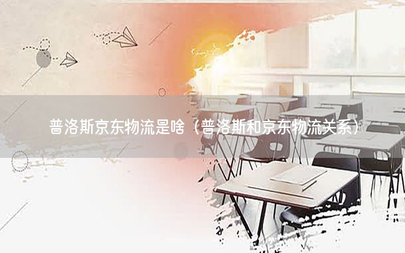 普洛斯京东物流是啥（普洛斯和京东物流关系）