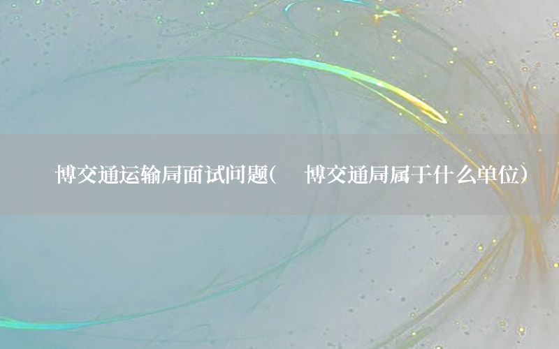 淄博交通运输局面试问题（淄博交通局属于什么单位）