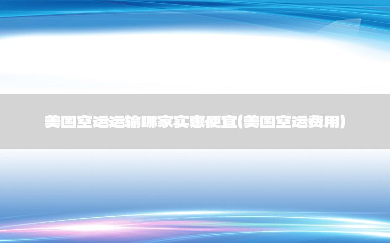 美国空运运输哪家实惠便宜（美国空运费用）